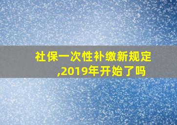 社保一次性补缴新规定,2019年开始了吗