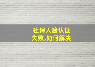 社保人脸认证失败,如何解决