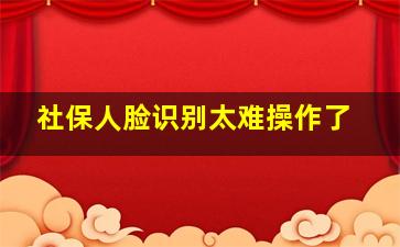 社保人脸识别太难操作了