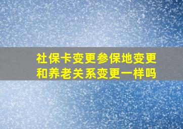 社保卡变更参保地变更和养老关系变更一样吗