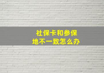 社保卡和参保地不一致怎么办