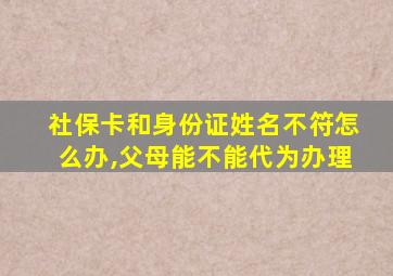 社保卡和身份证姓名不符怎么办,父母能不能代为办理