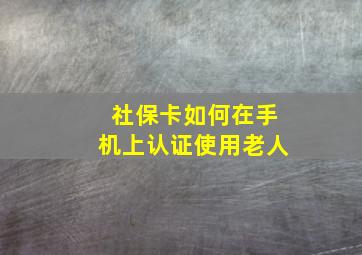 社保卡如何在手机上认证使用老人