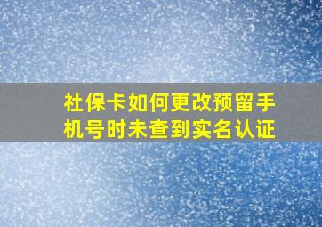 社保卡如何更改预留手机号时未查到实名认证