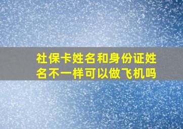 社保卡姓名和身份证姓名不一样可以做飞机吗