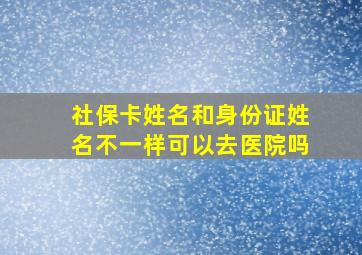 社保卡姓名和身份证姓名不一样可以去医院吗