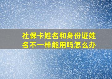 社保卡姓名和身份证姓名不一样能用吗怎么办