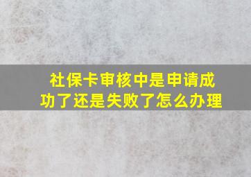 社保卡审核中是申请成功了还是失败了怎么办理