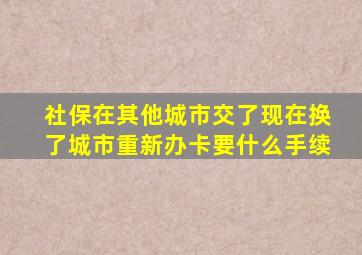 社保在其他城市交了现在换了城市重新办卡要什么手续