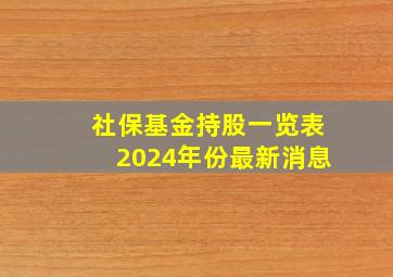 社保基金持股一览表2024年份最新消息