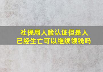 社保局人脸认证但是人已经生亡可以继续领钱吗