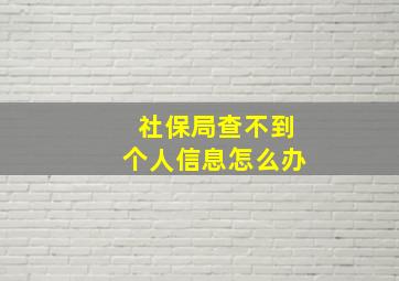 社保局查不到个人信息怎么办