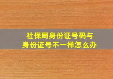 社保局身份证号码与身份证号不一样怎么办