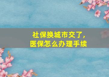 社保换城市交了,医保怎么办理手续