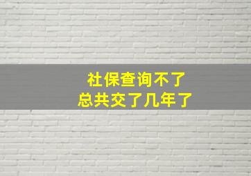 社保查询不了总共交了几年了