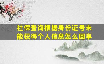 社保查询根据身份证号未能获得个人信息怎么回事