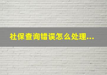 社保查询错误怎么处理...