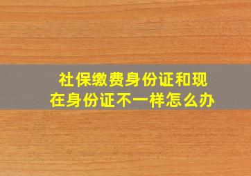 社保缴费身份证和现在身份证不一样怎么办