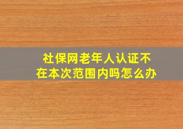 社保网老年人认证不在本次范围内吗怎么办