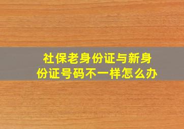 社保老身份证与新身份证号码不一样怎么办