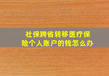 社保跨省转移医疗保险个人账户的钱怎么办