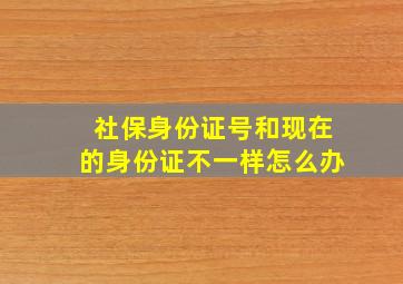 社保身份证号和现在的身份证不一样怎么办