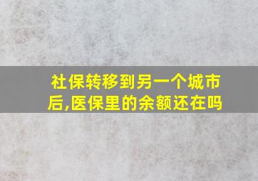 社保转移到另一个城市后,医保里的余额还在吗