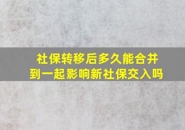 社保转移后多久能合并到一起影响新社保交入吗