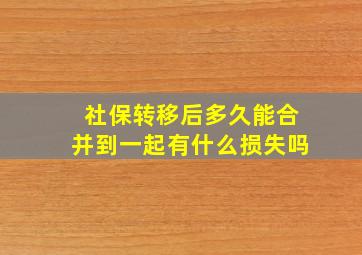 社保转移后多久能合并到一起有什么损失吗