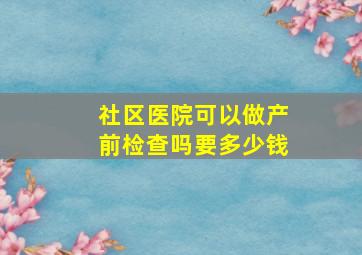 社区医院可以做产前检查吗要多少钱