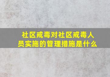 社区戒毒对社区戒毒人员实施的管理措施是什么