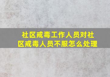 社区戒毒工作人员对社区戒毒人员不服怎么处理