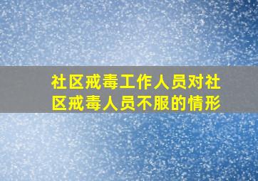 社区戒毒工作人员对社区戒毒人员不服的情形