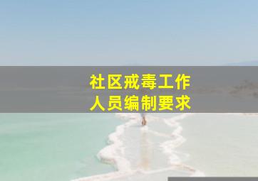 社区戒毒工作人员编制要求