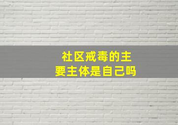 社区戒毒的主要主体是自己吗