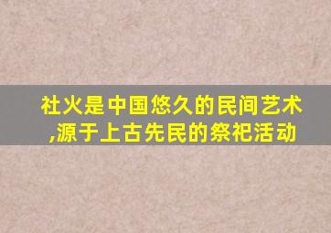 社火是中国悠久的民间艺术,源于上古先民的祭祀活动