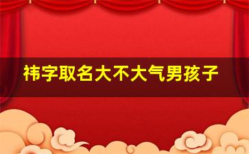 祎字取名大不大气男孩子