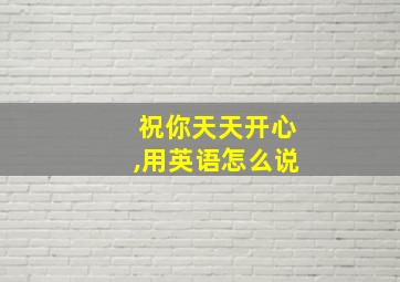 祝你天天开心,用英语怎么说