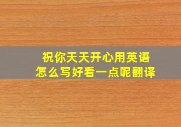 祝你天天开心用英语怎么写好看一点呢翻译