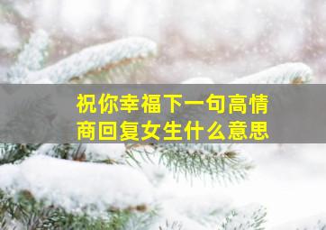 祝你幸福下一句高情商回复女生什么意思