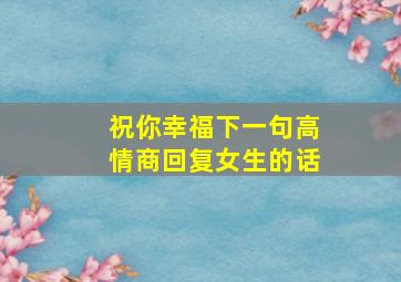 祝你幸福下一句高情商回复女生的话