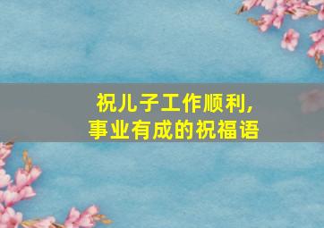 祝儿子工作顺利,事业有成的祝福语