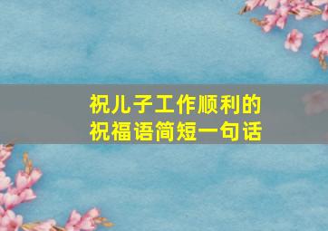 祝儿子工作顺利的祝福语简短一句话