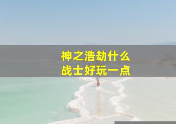 神之浩劫什么战士好玩一点