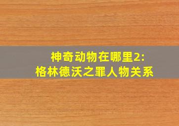 神奇动物在哪里2:格林德沃之罪人物关系