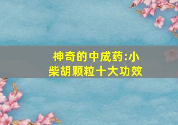 神奇的中成药:小柴胡颗粒十大功效