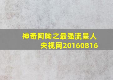 神奇阿呦之最强流星人央视网20160816