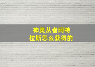 神灵从者阿特拉斯怎么获得的