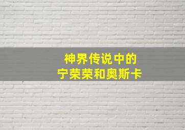 神界传说中的宁荣荣和奥斯卡