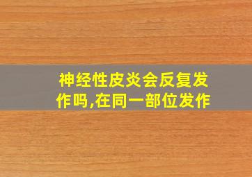 神经性皮炎会反复发作吗,在同一部位发作